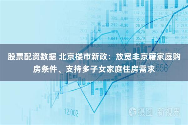 股票配资数据 北京楼市新政：放宽非京籍家庭购房条件、支持多子女家庭住房需求
