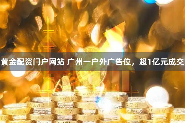 黄金配资门户网站 广州一户外广告位，超1亿元成交