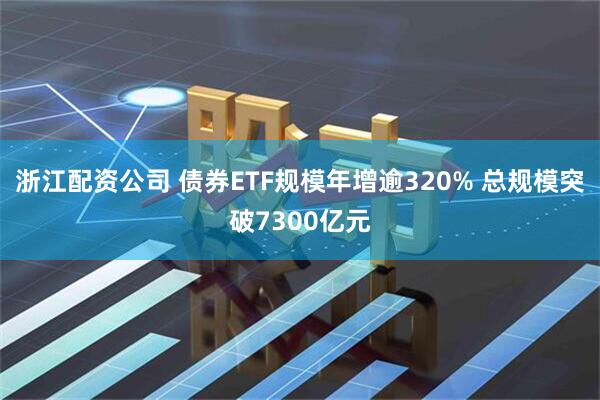 浙江配资公司 债券ETF规模年增逾320% 总规模突破7300亿元