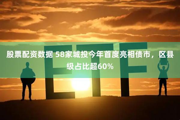 股票配资数据 58家城投今年首度亮相债市，区县级占比超60%
