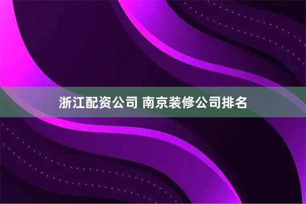 浙江配资公司 南京装修公司排名