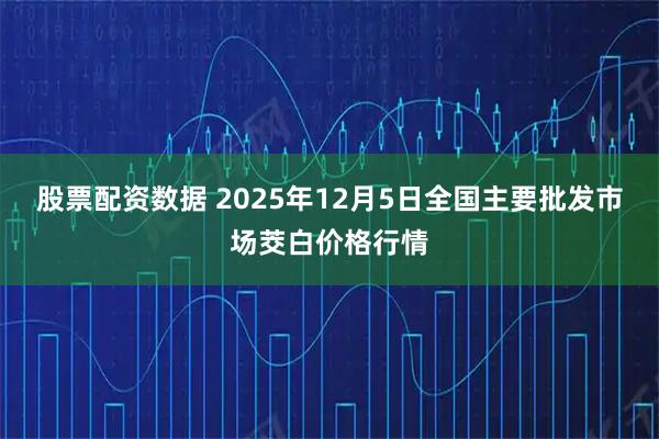 股票配资数据 2025年12月5日全国主要批发市场茭白价格行情