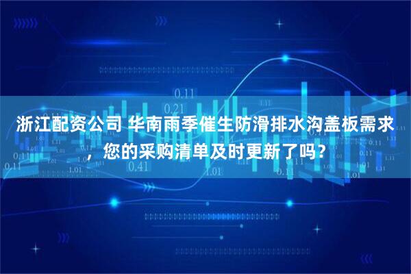 浙江配资公司 华南雨季催生防滑排水沟盖板需求，您的采购清单及时更新了吗？