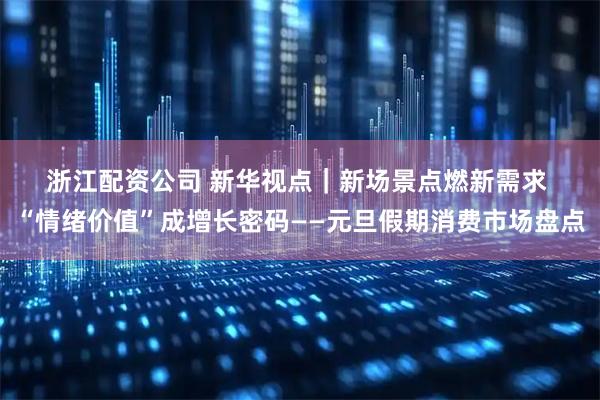 浙江配资公司 新华视点｜新场景点燃新需求 “情绪价值”成增长密码——元旦假期消费市场盘点