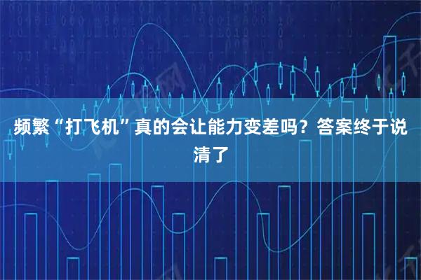 频繁“打飞机”真的会让能力变差吗？答案终于说清了