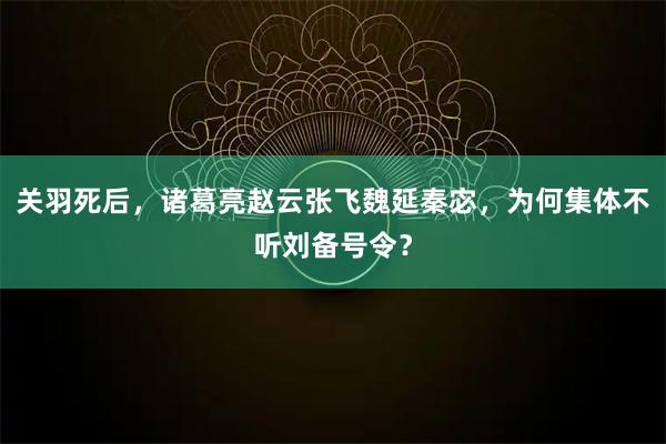 关羽死后，诸葛亮赵云张飞魏延秦宓，为何集体不听刘备号令？
