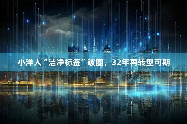 小洋人“洁净标签”破圈，32年再转型可期