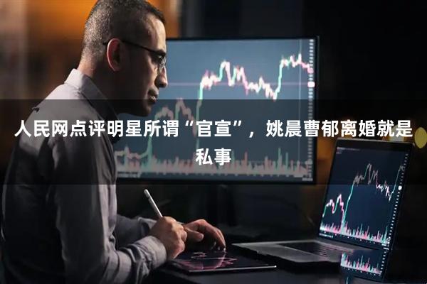 人民网点评明星所谓“官宣”，姚晨曹郁离婚就是私事