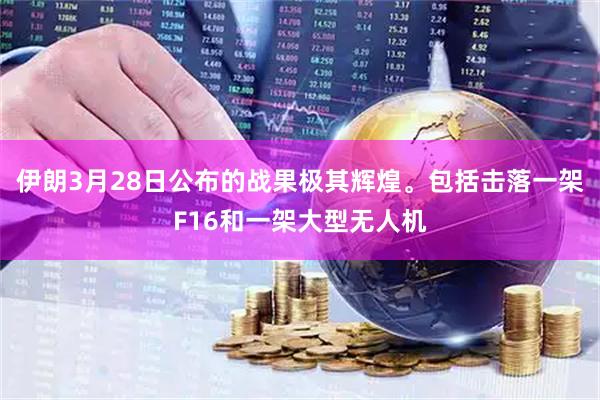 伊朗3月28日公布的战果极其辉煌。包括击落一架F16和一架大型无人机