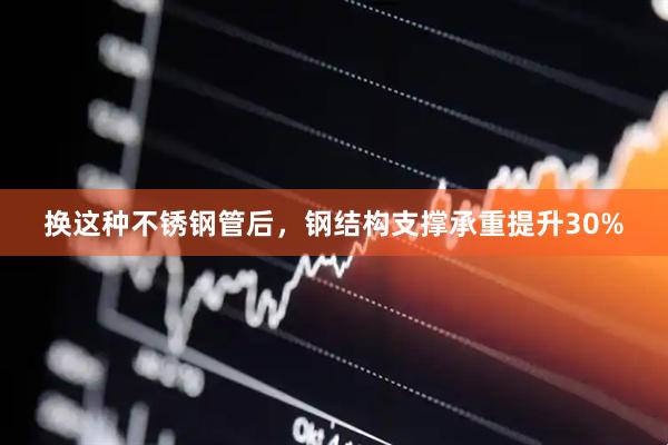 换这种不锈钢管后，钢结构支撑承重提升30%